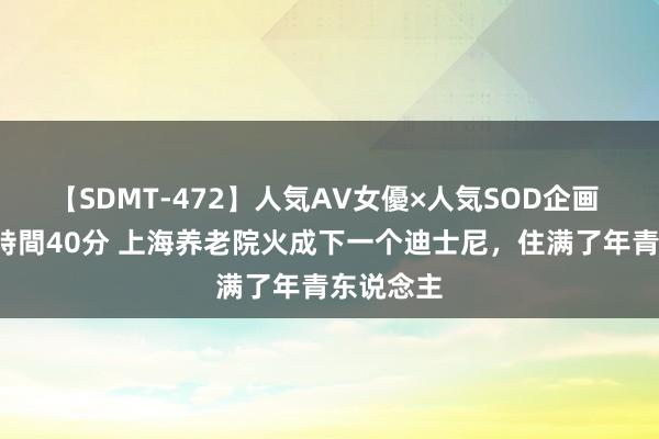 【SDMT-472】人気AV女優×人気SOD企画 女優祭7時間40分 上海养老院火成下一个迪士尼，住满了年青东说念主