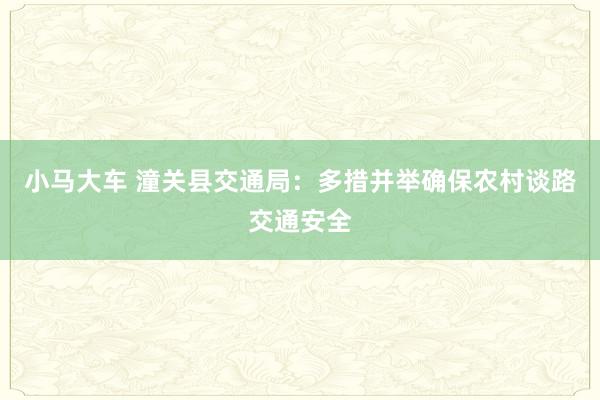 小马大车 潼关县交通局：多措并举确保农村谈路交通安全