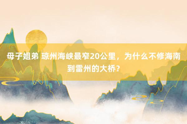 母子姐弟 琼州海峡最窄20公里，为什么不修海南到雷州的大桥？