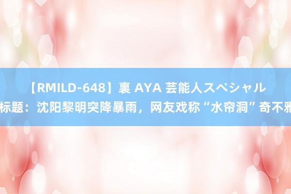 【RMILD-648】裏 AYA 芸能人スペシャル 标题：沈阳黎明突降暴雨，网友戏称“水帘洞”奇不雅