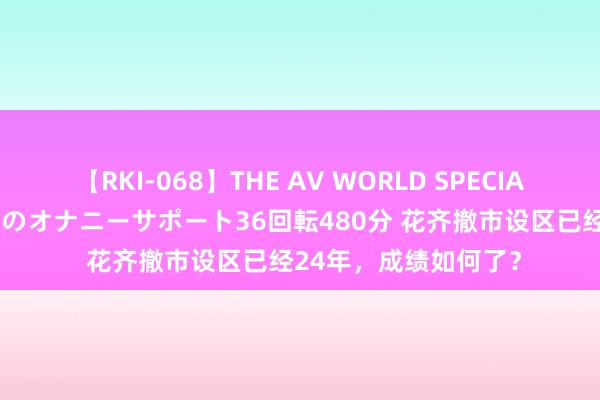 【RKI-068】THE AV WORLD SPECIAL あなただけに 最高のオナニーサポート36回転480分 花齐撤市设区已经24年，成绩如何了？