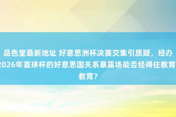 品色堂最新地址 好意思洲杯决赛交集引质疑，经办2026年寰球杯的好意思国关系暴露场能否经得住教育？