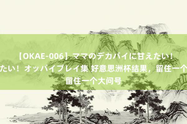 【OKAE-006】ママのデカパイに甘えたい！抜かれたい！オッパイプレイ集 好意思洲杯结果，留住一个大问号