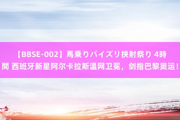 【BBSE-002】馬乗りパイズリ挟射祭り 4時間 西班牙新星阿尔卡拉斯温网卫冕，剑指巴黎奥运！