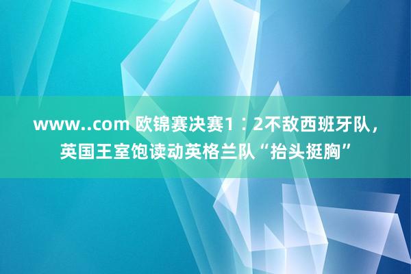 www..com 欧锦赛决赛1∶2不敌西班牙队，英国王室饱读动英格兰队“抬头挺胸”