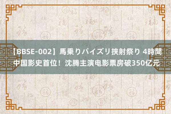 【BBSE-002】馬乗りパイズリ挟射祭り 4時間 中国影史首位！沈腾主演电影票房破350亿元