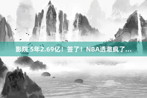 影院 5年2.69亿！签了！NBA透澈疯了...