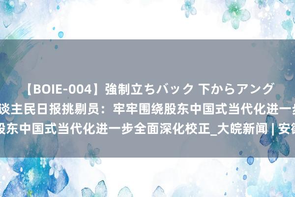 【BOIE-004】強制立ちバック 下からアングル巨乳激ハメ激揺れ集 东谈主民日报挑剔员：牢牢围绕股东中国式当代化进一步全面深化校正_大皖新闻 | 安徽网