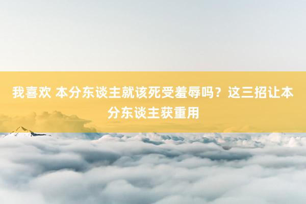 我喜欢 本分东谈主就该死受羞辱吗？这三招让本分东谈主获重用