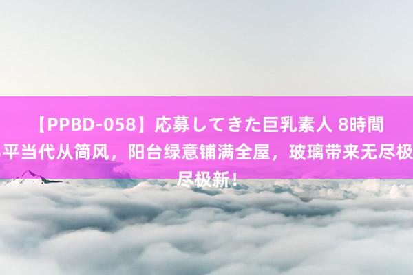 【PPBD-058】応募してきた巨乳素人 8時間 93平当代从简风，阳台绿意铺满全屋，玻璃带来无尽极新！