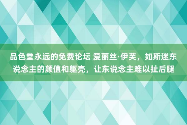 品色堂永远的免费论坛 爱丽丝·伊芙，如斯迷东说念主的颜值和躯壳，让东说念主难以扯后腿