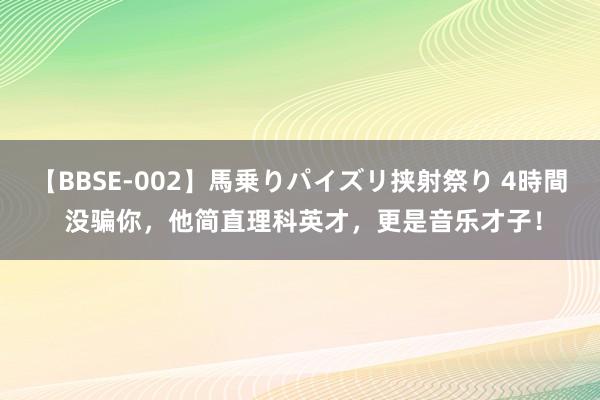 【BBSE-002】馬乗りパイズリ挟射祭り 4時間 没骗你，他简直理科英才，更是音乐才子！