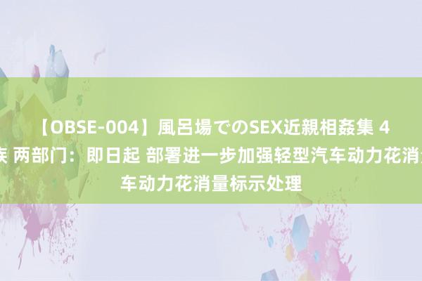 【OBSE-004】風呂場でのSEX近親相姦集 4時間32家族 两部门：即日起 部署进一步加强轻型汽车动力花消量标示处理