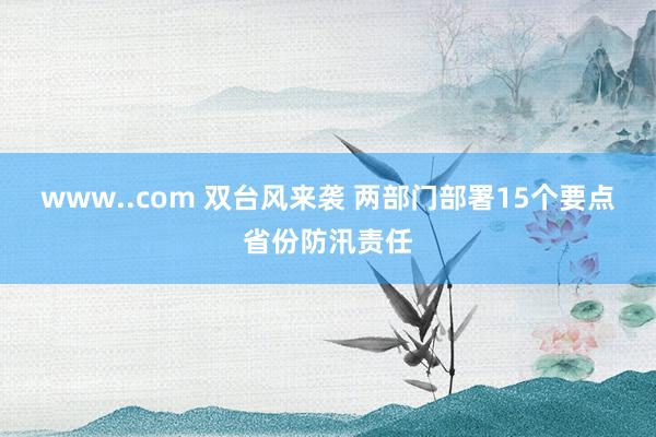 www..com 双台风来袭 两部门部署15个要点省份防汛责任