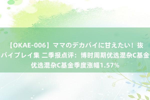 【OKAE-006】ママのデカパイに甘えたい！抜かれたい！オッパイプレイ集 二季报点评：博时周期优选混杂C基金季度涨幅1.57%