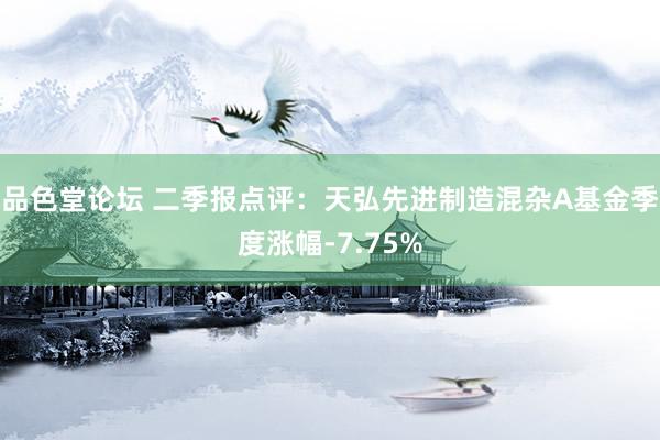 品色堂论坛 二季报点评：天弘先进制造混杂A基金季度涨幅-7.75%