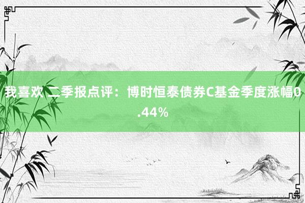 我喜欢 二季报点评：博时恒泰债券C基金季度涨幅0.44%