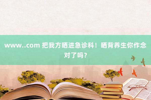 www..com 把我方晒进急诊科！晒背养生你作念对了吗？