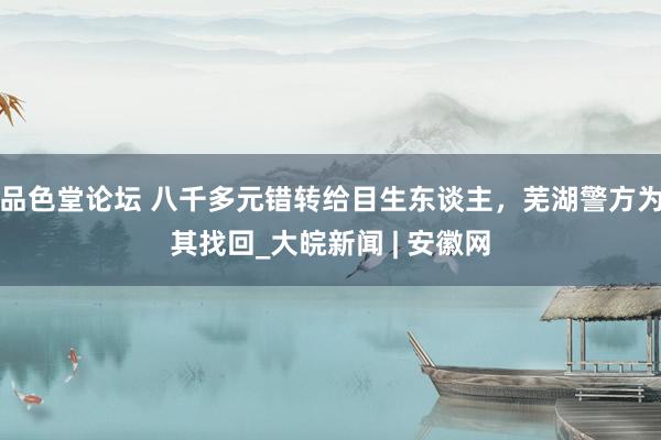 品色堂论坛 八千多元错转给目生东谈主，芜湖警方为其找回_大皖新闻 | 安徽网