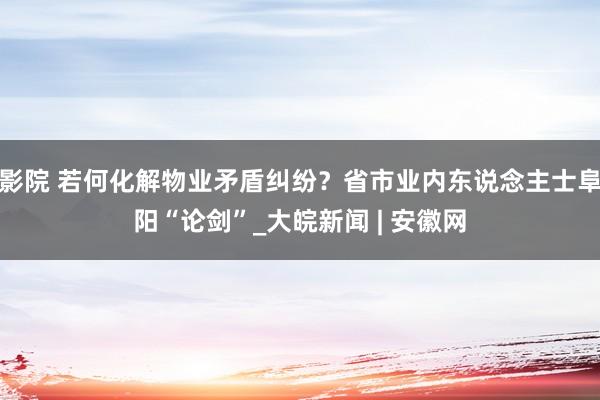 影院 若何化解物业矛盾纠纷？省市业内东说念主士阜阳“论剑”_大皖新闻 | 安徽网