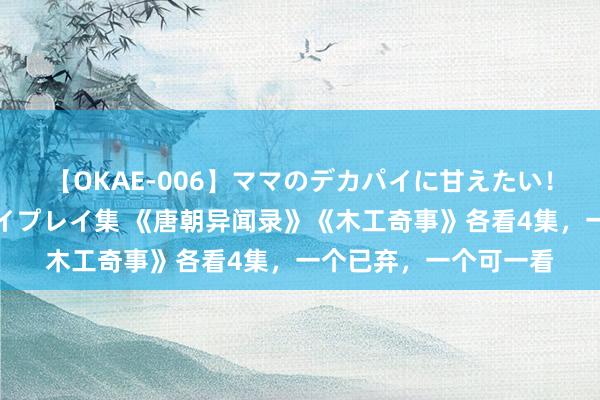 【OKAE-006】ママのデカパイに甘えたい！抜かれたい！オッパイプレイ集 《唐朝异闻录》《木工奇事》各看4集，一个已弃，一个可一看