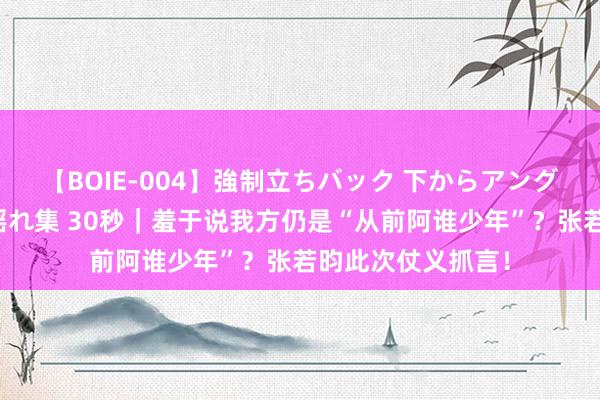 【BOIE-004】強制立ちバック 下からアングル巨乳激ハメ激揺れ集 30秒｜羞于说我方仍是“从前阿谁少年”？张若昀此次仗义抓言！