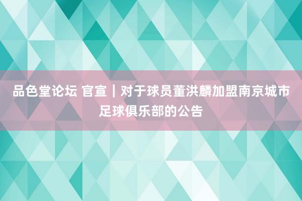 品色堂论坛 官宣｜对于球员董洪麟加盟南京城市足球俱乐部的公告