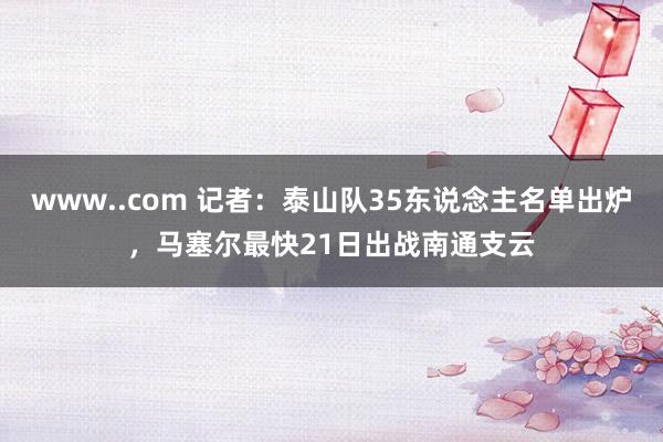 www..com 记者：泰山队35东说念主名单出炉，马塞尔最快21日出战南通支云