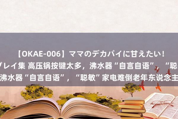 【OKAE-006】ママのデカパイに甘えたい！抜かれたい！オッパイプレイ集 高压锅按键太多，沸水器“自言自语”，“聪敏”家电难倒老年东说念主