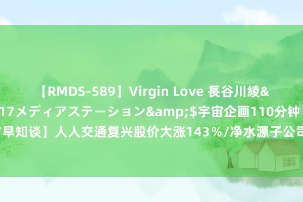 【RMDS-589】Virgin Love 長谷川綾</a>2010-05-17メディアステーション&$宇宙企画110分钟 【立方早知谈】人人交通复兴股价大涨143％/净水源子公司原高管获刑/好意思的集团拟赴港上市