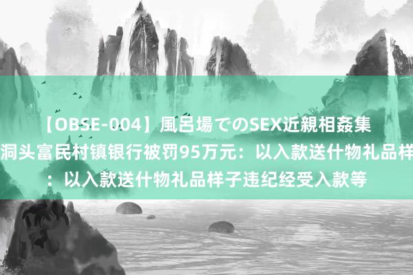 【OBSE-004】風呂場でのSEX近親相姦集 4時間32家族 浙江洞头富民村镇银行被罚95万元：以入款送什物礼品样子违纪经受入款等