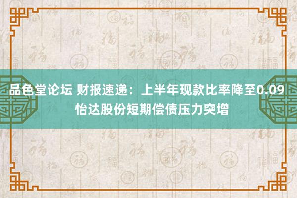 品色堂论坛 财报速递：上半年现款比率降至0.09   怡达股份短期偿债压力突增