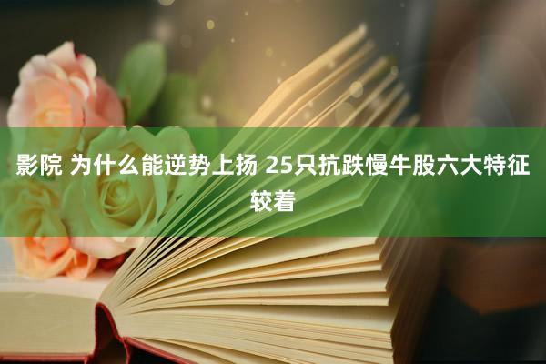 影院 为什么能逆势上扬 25只抗跌慢牛股六大特征较着