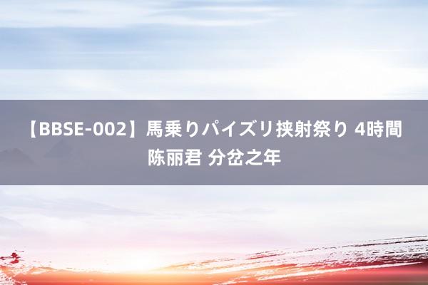 【BBSE-002】馬乗りパイズリ挟射祭り 4時間 陈丽君 分岔之年