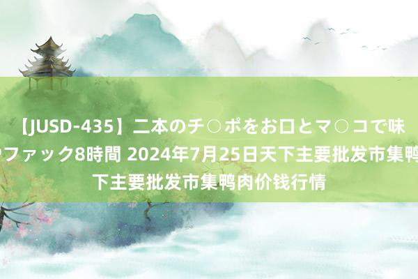 【JUSD-435】二本のチ○ポをお口とマ○コで味わう！！3Pファック8時間 2024年7月25日天下主要批发市集鸭肉价钱行情