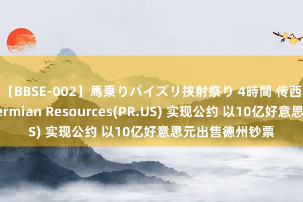 【BBSE-002】馬乗りパイズリ挟射祭り 4時間 传西方石油行将与Permian Resources(PR.US) 实现公约 以10亿好意思元出售德州钞票