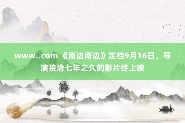 www..com 《南边南边》定档9月16日，导演接洽七年之久的影片终上映