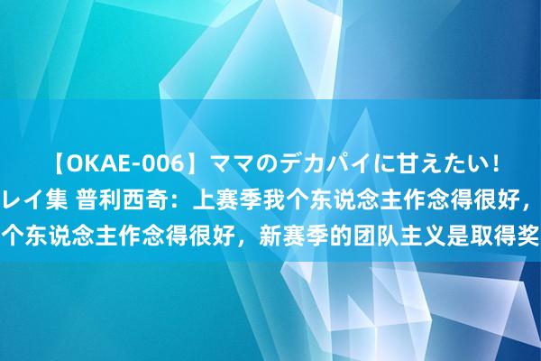 【OKAE-006】ママのデカパイに甘えたい！抜かれたい！オッパイプレイ集 普利西奇：上赛季我个东说念主作念得很好，新赛季的团队主义是取得奖杯