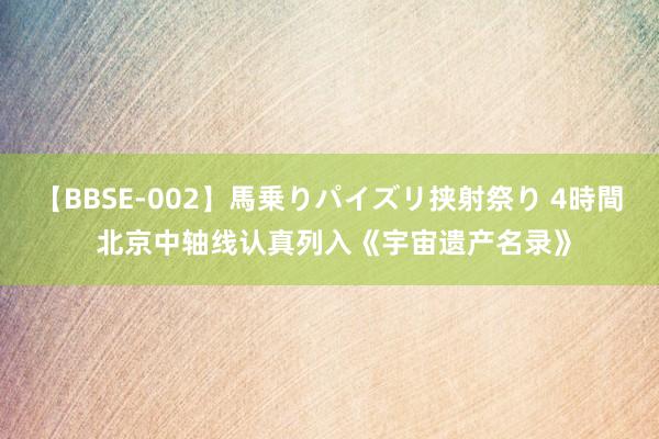 【BBSE-002】馬乗りパイズリ挟射祭り 4時間 北京中轴线认真列入《宇宙遗产名录》