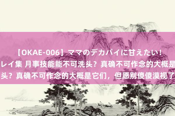 【OKAE-006】ママのデカパイに甘えたい！抜かれたい！オッパイプレイ集 月事技能能不可洗头？真确不可作念的大概是它们，但愿别傻傻漠视了