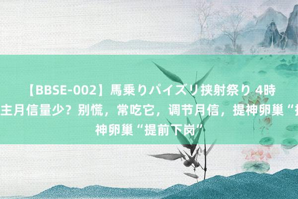 【BBSE-002】馬乗りパイズリ挟射祭り 4時間 女东谈主月信量少？别慌，常吃它，调节月信，提神卵巢“提前下岗”