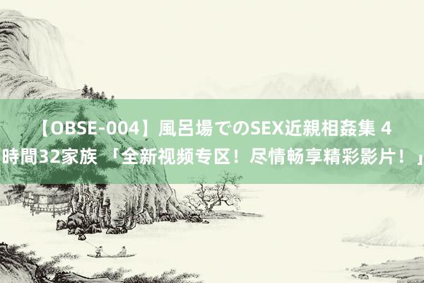 【OBSE-004】風呂場でのSEX近親相姦集 4時間32家族 「全新视频专区！尽情畅享精彩影片！」