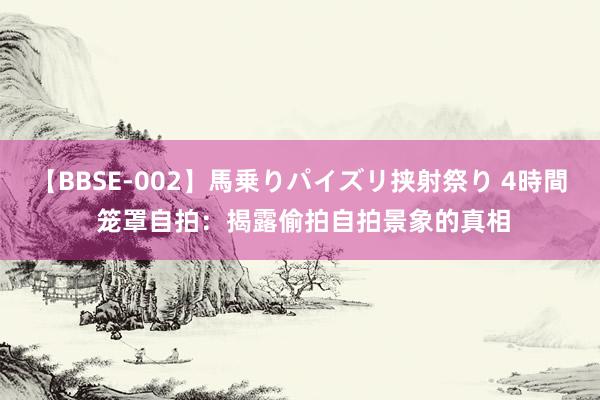 【BBSE-002】馬乗りパイズリ挟射祭り 4時間 笼罩自拍：揭露偷拍自拍景象的真相