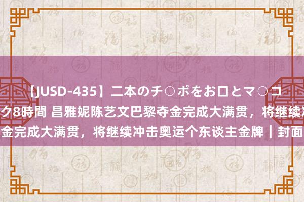 【JUSD-435】二本のチ○ポをお口とマ○コで味わう！！3Pファック8時間 昌雅妮陈艺文巴黎夺金完成大满贯，将继续冲击奥运个东谈主金牌｜封面深镜