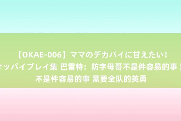 【OKAE-006】ママのデカパイに甘えたい！抜かれたい！オッパイプレイ集 巴雷特：防字母哥不是件容易的事 需要全队的英勇