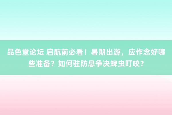 品色堂论坛 启航前必看！暑期出游，应作念好哪些准备？如何驻防息争决蜱虫叮咬？