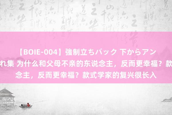 【BOIE-004】強制立ちバック 下からアングル巨乳激ハメ激揺れ集 为什么和父母不亲的东说念主，反而更幸福？款式学家的复兴很长入