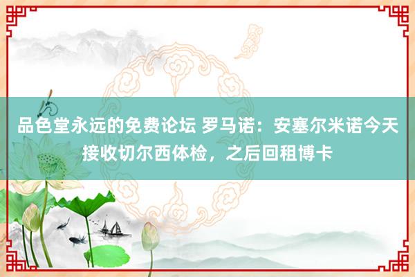 品色堂永远的免费论坛 罗马诺：安塞尔米诺今天接收切尔西体检，之后回租博卡