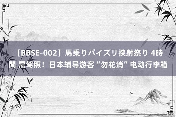 【BBSE-002】馬乗りパイズリ挟射祭り 4時間 需驾照！日本辅导游客“勿花消”电动行李箱