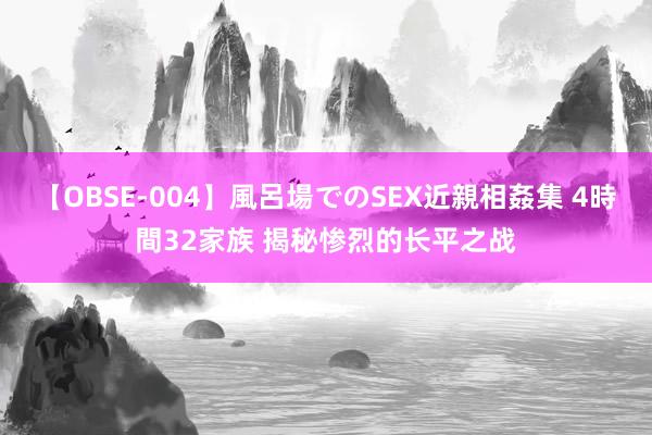 【OBSE-004】風呂場でのSEX近親相姦集 4時間32家族 揭秘惨烈的长平之战